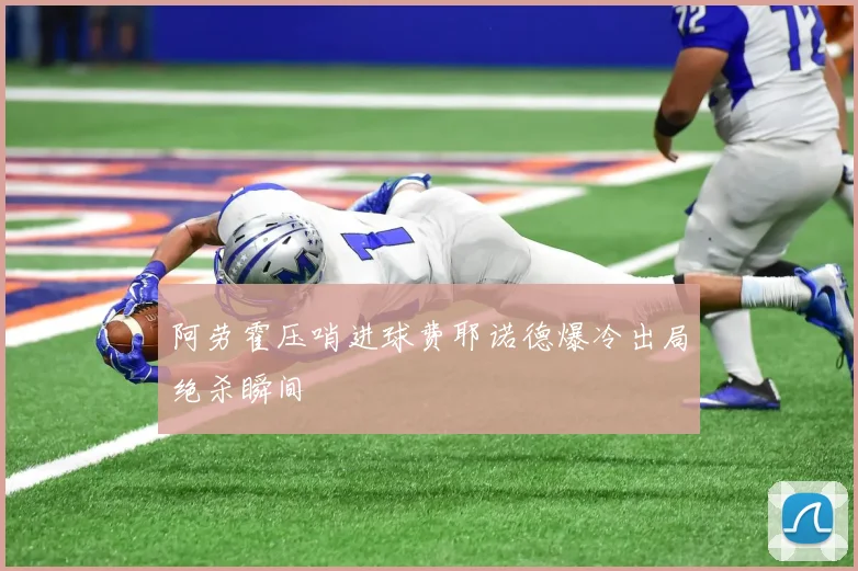 阿劳霍压哨进球费耶诺德爆冷出局绝杀瞬间