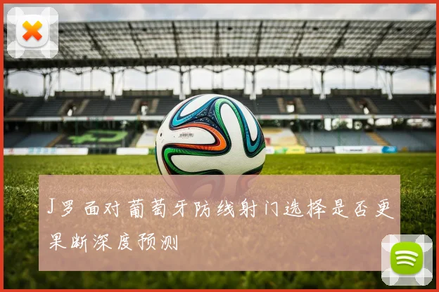 J罗面对葡萄牙防线射门选择是否更果断深度预测
