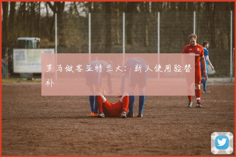 罗马做客亚特兰大:新人使用验替补