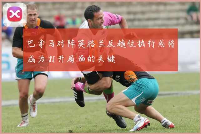 巴拿马对阵英格兰反越位执行或将成为打开局面的关键