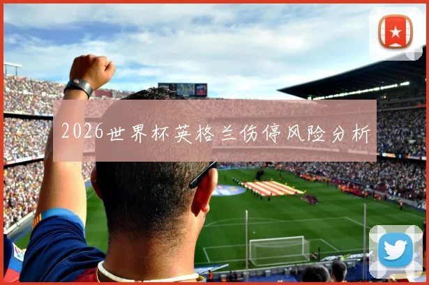 2026世界杯英格兰伤停风险分析