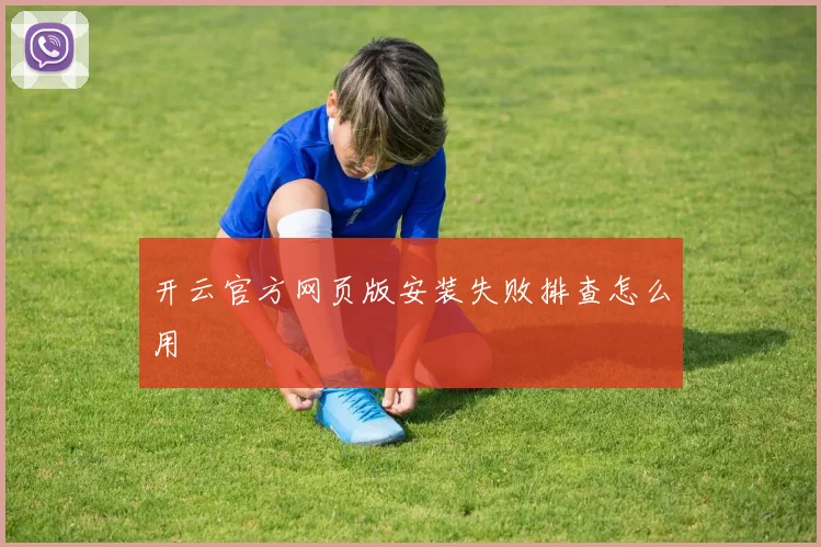 开云官方网页版安装失败排查怎么用