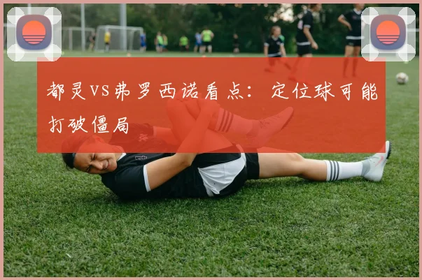 都灵vs弗罗西诺看点:定位球可能打破僵局