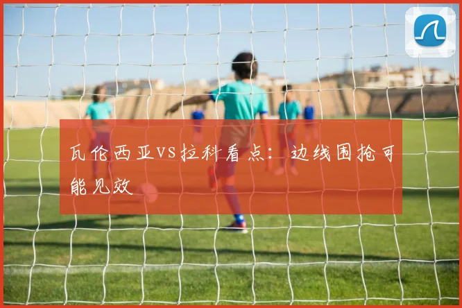 瓦伦西亚vs拉科看点:边线围抢可能见效
