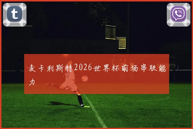 麦卡利斯特2026世界杯前场串联能力