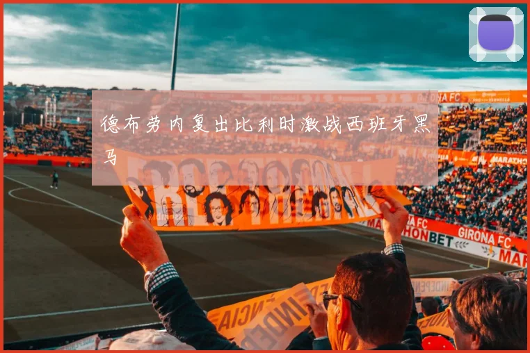 德布劳内复出比利时激战西班牙黑马