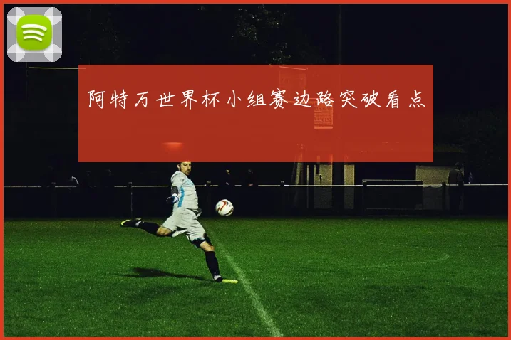 阿特万世界杯小组赛边路突破看点