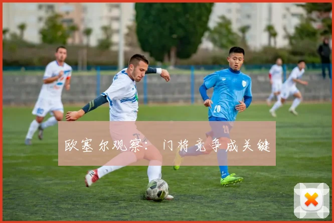 欧塞尔观察：门将竞争成关键