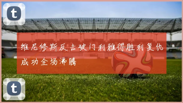 维尼修斯反击破门利雅得胜利复仇成功全场沸腾