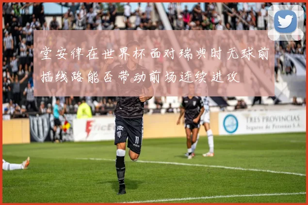 堂安律在世界杯面对瑞典时无球前插线路能否带动前场连续进攻