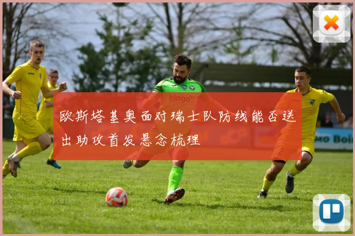 欧斯塔基奥面对瑞士队防线能否送出助攻首发悬念梳理
