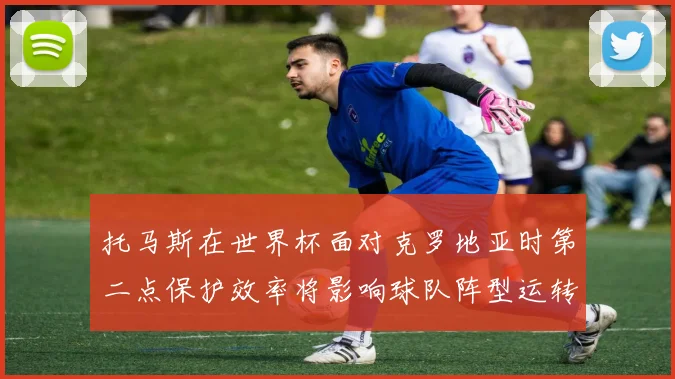 托马斯在世界杯面对克罗地亚时第二点保护效率将影响球队阵型运转