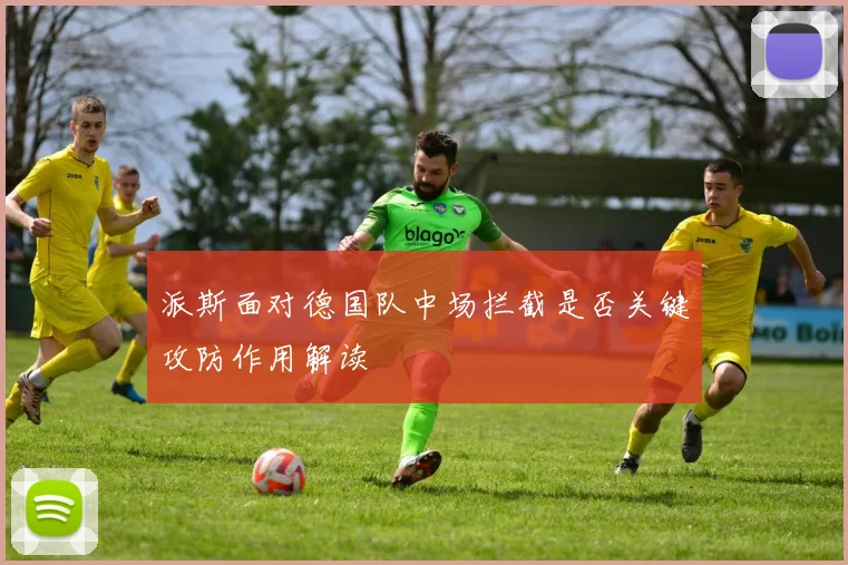 派斯面对德国队中场拦截是否关键攻防作用解读