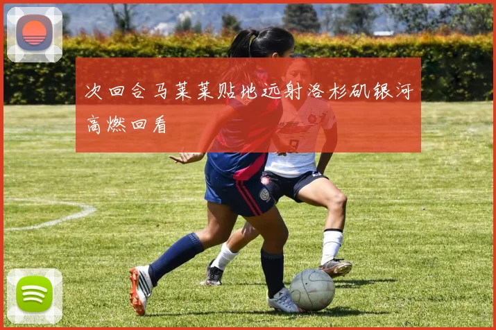 次回合马莱莱贴地远射洛杉矶银河高燃回看