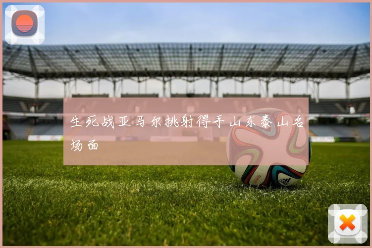 生死战亚马尔挑射得手山东泰山名场面