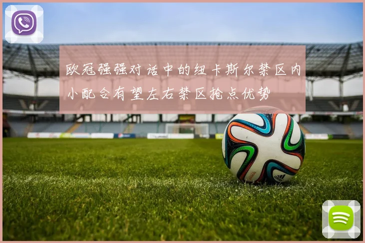 欧冠强强对话中的纽卡斯尔禁区内小配合有望左右禁区抢点优势