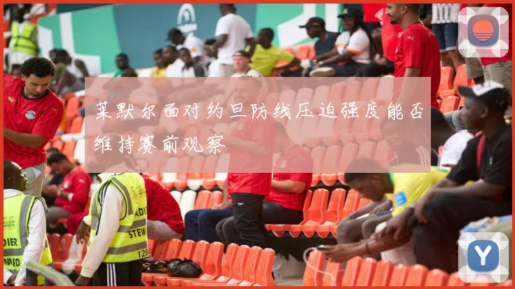 莱默尔面对约旦防线压迫强度能否维持赛前观察