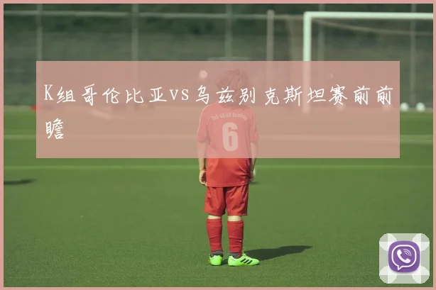 K组哥伦比亚vs乌兹别克斯坦赛前前瞻