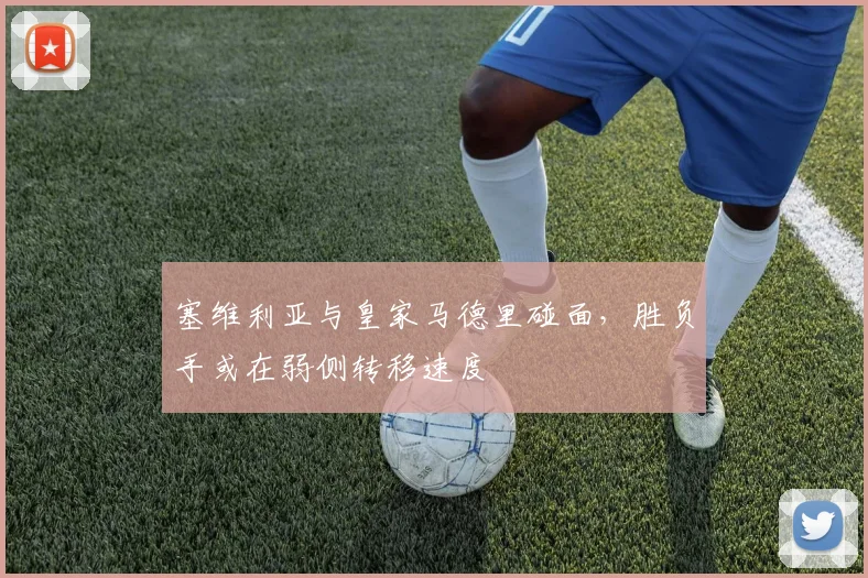 塞维利亚与皇家马德里碰面,胜负手或在弱侧转移速度