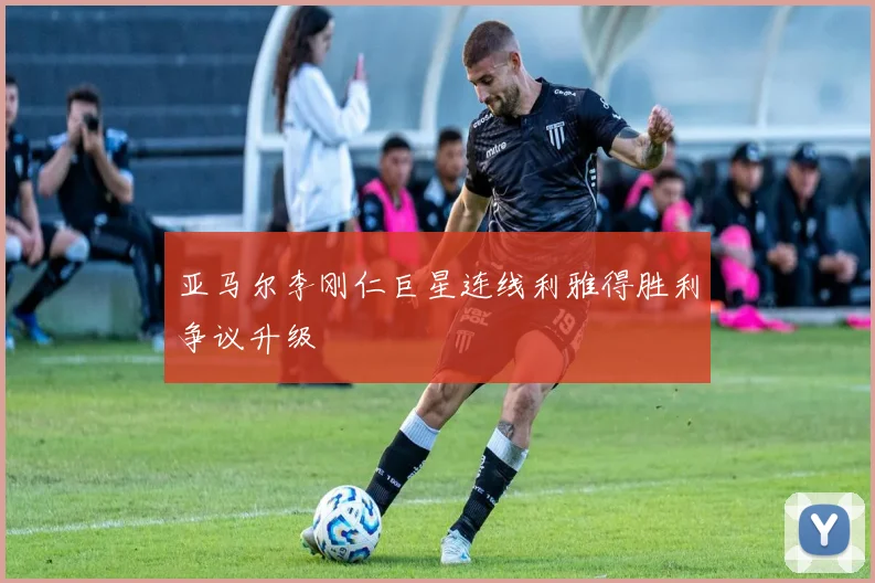 亚马尔李刚仁巨星连线利雅得胜利争议升级