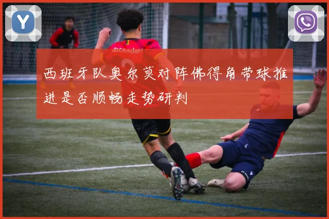 西班牙队奥尔莫对阵佛得角带球推进是否顺畅走势研判