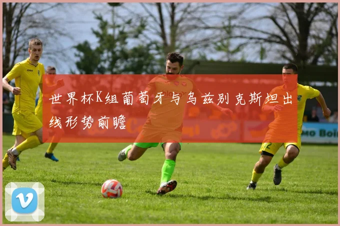 世界杯K组葡萄牙与乌兹别克斯坦出线形势前瞻