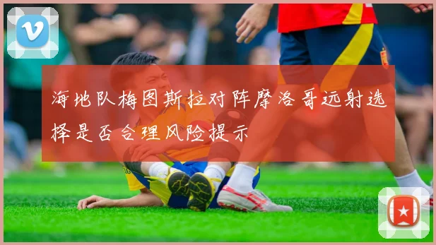 海地队梅图斯拉对阵摩洛哥远射选择是否合理风险提示