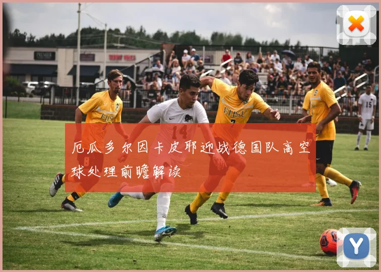 厄瓜多尔因卡皮耶迎战德国队高空球处理前瞻解读