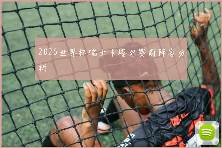2026世界杯瑞士卡塔尔赛前阵容分析