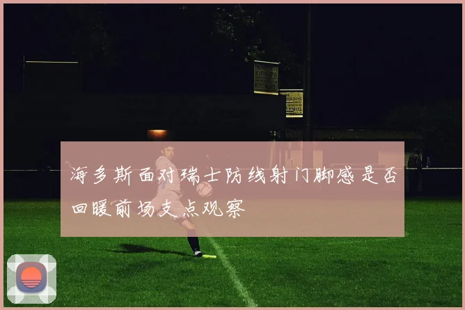 海多斯面对瑞士防线射门脚感是否回暖前场支点观察